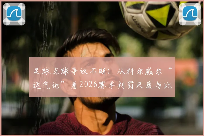 足球点球争议不断：从科尔威尔“运气论”看2026赛季判罚尺度与比赛走向