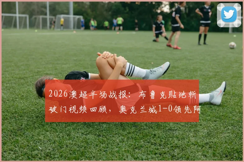 2026澳超半场战报：布鲁克贴地斩破门视频回顾，奥克兰城1-0领先阿德莱德联，附半场数据统计与直播平台指南