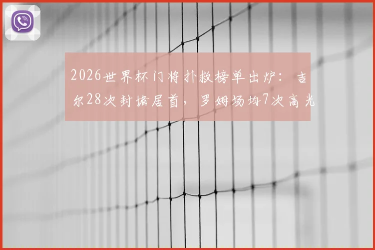 2026世界杯门将扑救榜单出炉：吉尔28次封堵居首，罗姆场均7次高光，附扑救成功率与黑马解析