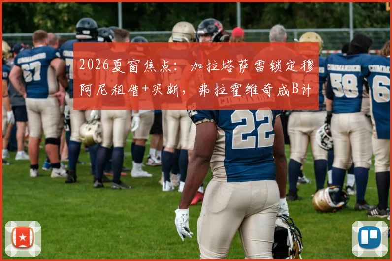 2026夏窗焦点：加拉塔萨雷锁定穆阿尼租借+买断，弗拉霍维奇成B计划，谁更适配土超豪门战术？