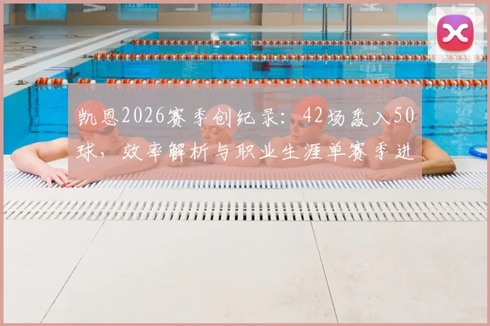 凯恩2026赛季创纪录：42场轰入50球，效率解析与职业生涯单赛季进球全回顾