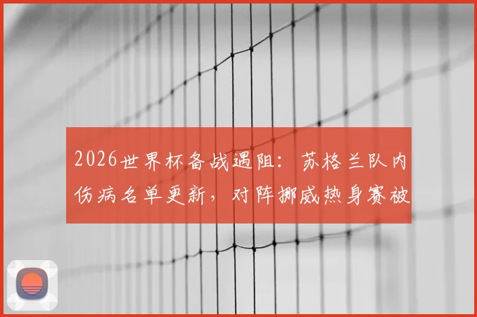 2026世界杯备战遇阻：苏格兰队内伤病名单更新，对阵挪威热身赛被迫取消，后续安排引关注