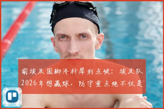 前埃及国脚济科犀利点破：埃及队2026年想赢球，防守重点绝不仅是梅西，详解阿根廷队三大隐藏威胁