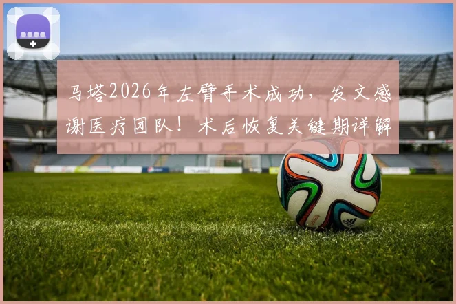 马塔2026年左臂手术成功，发文感谢医疗团队！术后恢复关键期详解，距离重返赛场还有多远？