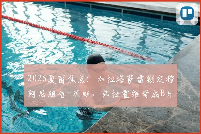 2026夏窗焦点:加拉塔萨雷锁定穆阿尼租借+买断,弗拉霍维奇成B计划,谁更适配土超豪门战术?