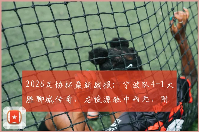2026足协杯最新战报：宁波队4-1大胜聊城传奇，龙俊源独中两元，附全场关键进球回顾与球队前景分析