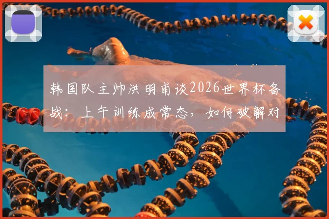 韩国队主帅洪明甫谈2026世界杯备战：上午训练成常态，如何破解对阵捷克时的身高困局