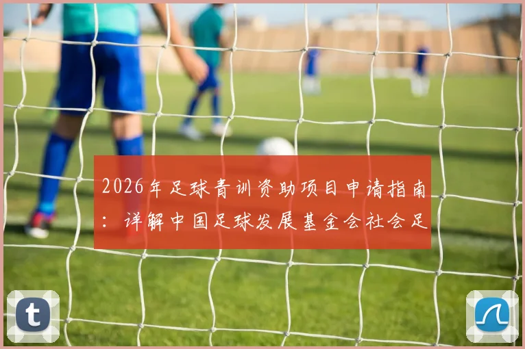 2026年足球青训资助项目申请指南：详解中国足球发展基金会社会足球青训质量提升行动计划遴选条件与流程