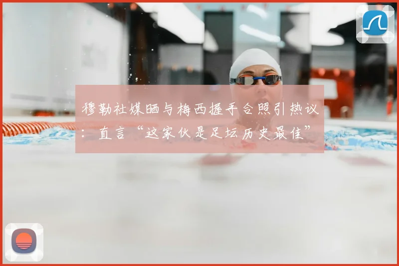 穆勒社媒晒与梅西握手合照引热议:直言“这家伙是足坛历史最佳”,球迷怎么看这一评价?