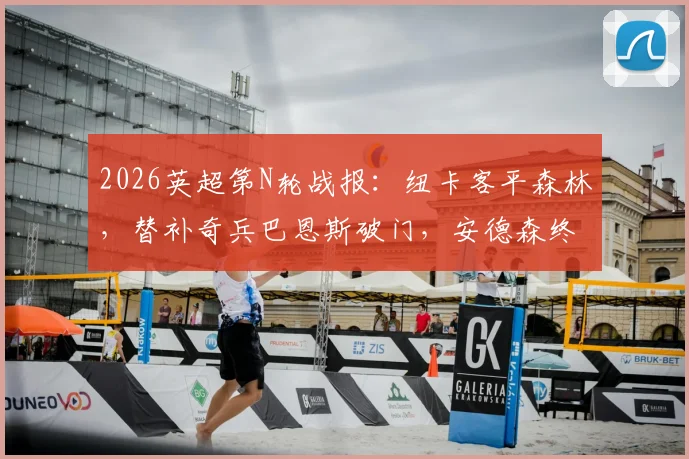 2026英超第N轮战报：纽卡客平森林，替补奇兵巴恩斯破门，安德森终场前救主，双方战术解析与球员评分