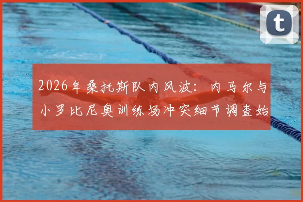 2026年桑托斯队内风波:内马尔与小罗比尼奥训练场冲突细节调查始末与官方回应