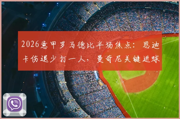 2026意甲罗马德比半场焦点：恩迪卡伤退少打一人，曼奇尼关键进球助罗马1-0领先拉齐奥，上半场战况深度回顾与球员表现分析