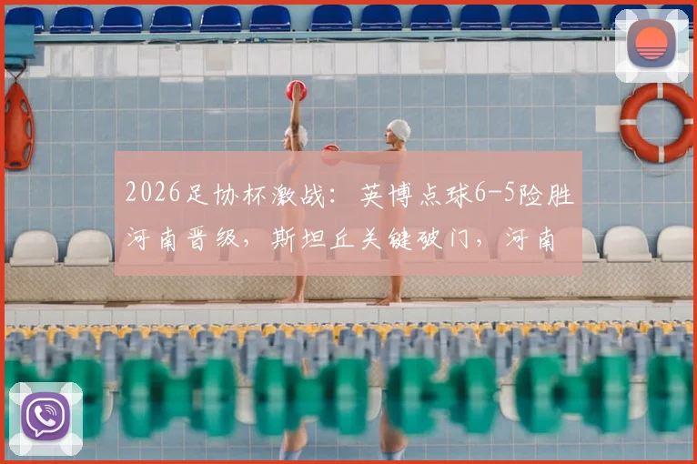 2026足协杯激战：英博点球6-5险胜河南晋级，斯坦丘关键破门，河南队点球失利原因解析