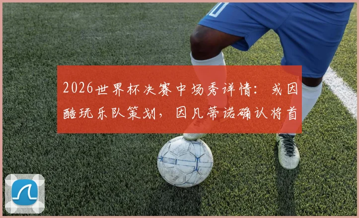 2026世界杯决赛中场秀详情：或因酷玩乐队策划，因凡蒂诺确认将首次增设大型表演