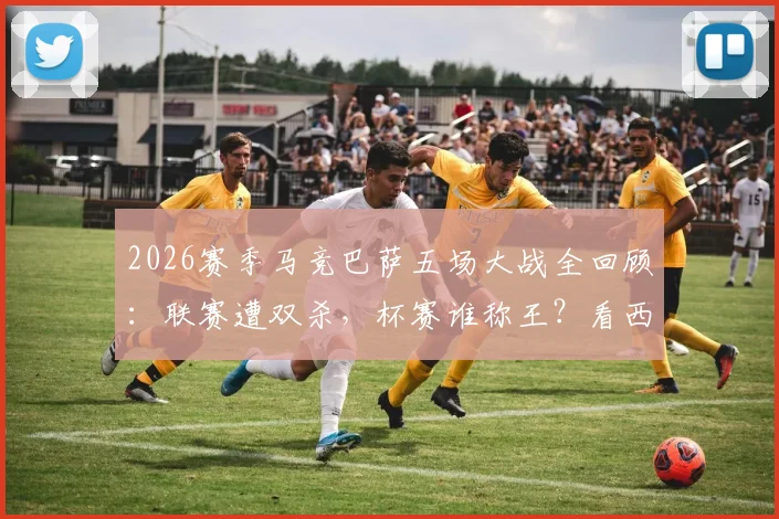 2026赛季马竞巴萨五场大战全回顾：联赛遭双杀，杯赛谁称王？看西班牙德比另一面