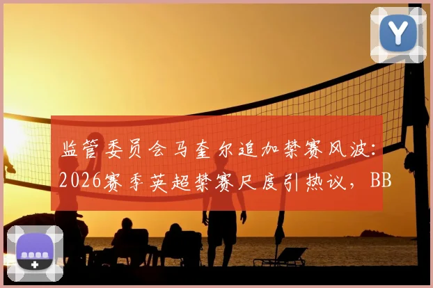 监管委员会马奎尔追加禁赛风波:2026赛季英超禁赛尺度引热议,BBC曝内部讨论曾更严厉