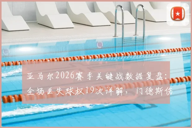 亚马尔2026赛季关键战数据复盘：全场丢失球权19次详解，门德斯伤退前后影响对比