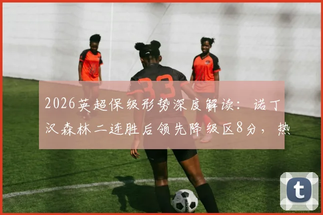 2026英超保级形势深度解读：诺丁汉森林二连胜后领先降级区8分，热刺能否自救逃离险境？