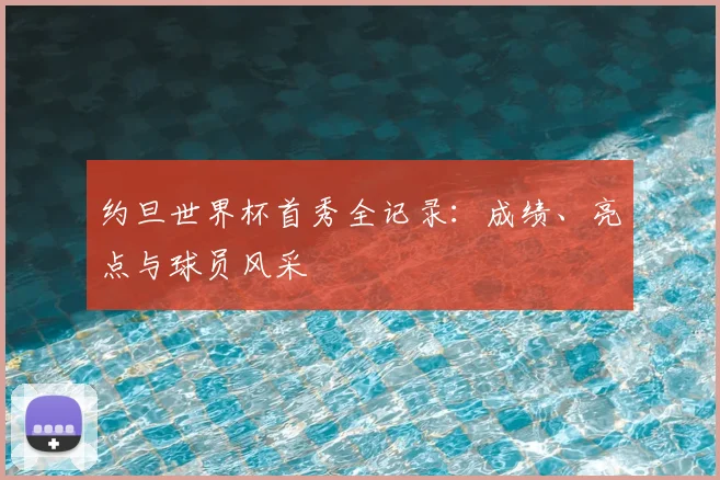 约旦世界杯首秀全记录：成绩、亮点与球员风采