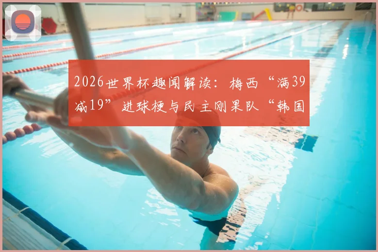 2026世界杯趣闻解读：梅西“满39减19”进球梗与民主刚果队“韩国机票”的由来全知道