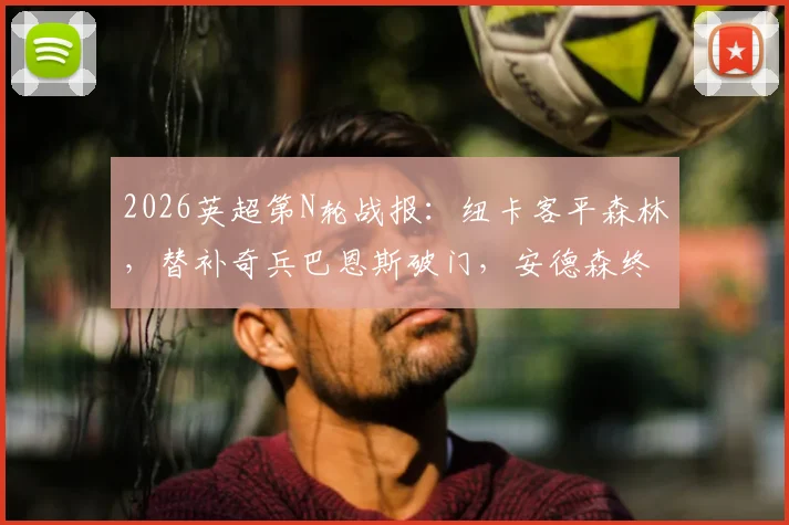 2026英超第N轮战报:纽卡客平森林,替补奇兵巴恩斯破门,安德森终场前救主,双方战术解析与球员评分
