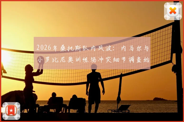 2026年桑托斯队内风波：内马尔与小罗比尼奥训练场冲突细节调查始末与官方回应