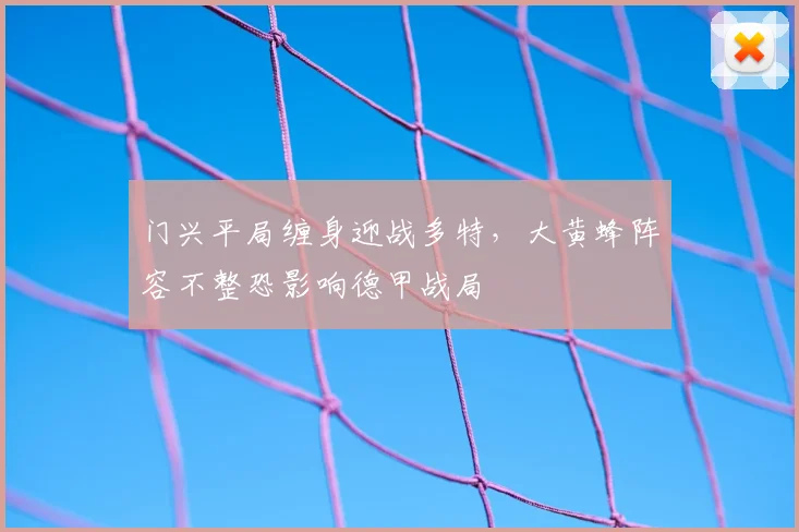 门兴平局缠身迎战多特，大黄蜂阵容不整恐影响德甲战局