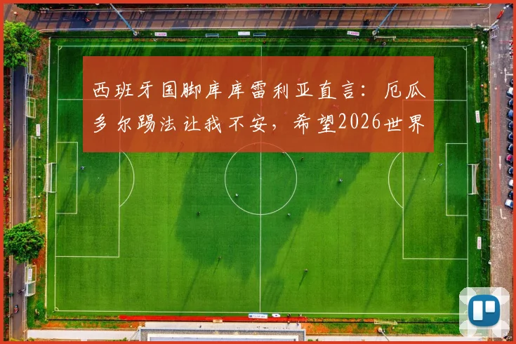 西班牙国脚库库雷利亚直言:厄瓜多尔踢法让我不安,希望2026世界杯他们能早点被淘汰出局