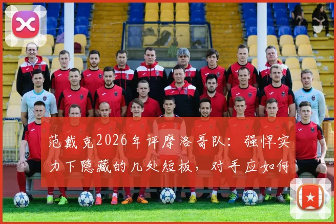 范戴克2026年评摩洛哥队:强悍实力下隐藏的几处短板,对手应如何针对性破局
