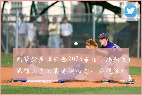 巴萨新星库巴西2026专访：揭秘国家德比当决赛备战心态，无视场外噪音的球员哲学