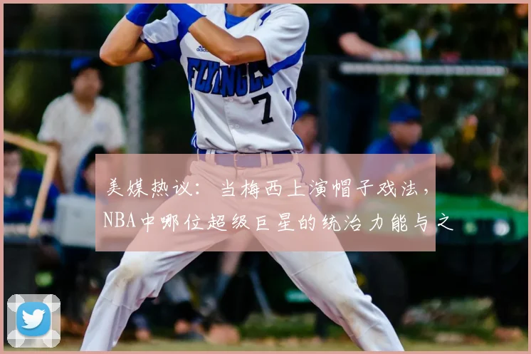 美媒热议：当梅西上演帽子戏法，NBA中哪位超级巨星的统治力能与之相提并论？