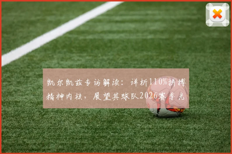 凯尔凯兹专访解读：详析110%拼搏精神内核，展望其球队2026赛季光明前景与核心竞争力