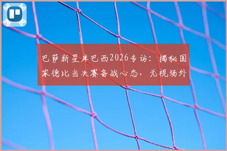 巴萨新星库巴西2026专访：揭秘国家德比当决赛备战心态，无视场外噪音的球员哲学