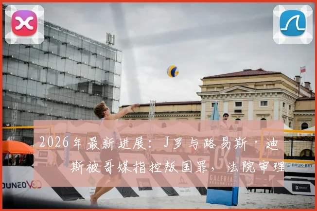 2026年最新进展：J罗与路易斯·迪亚斯被哥媒指控叛国罪，法院审理流程及案件深度解读