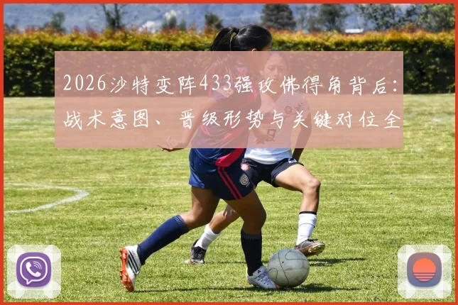 2026沙特变阵433强攻佛得角背后：战术意图、晋级形势与关键对位全解析