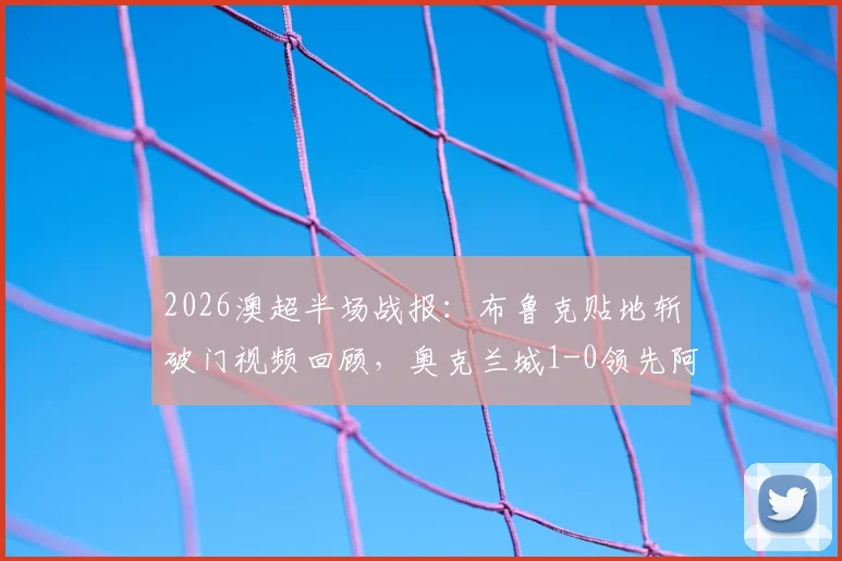 2026澳超半场战报：布鲁克贴地斩破门视频回顾，奥克兰城1-0领先阿德莱德联，附半场数据统计与直播平台指南
