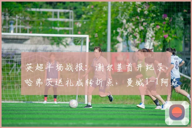 英超半场战报:谢尔基首开纪录,哈弗茨送礼成转折点,曼城1-1阿森纳(2026)