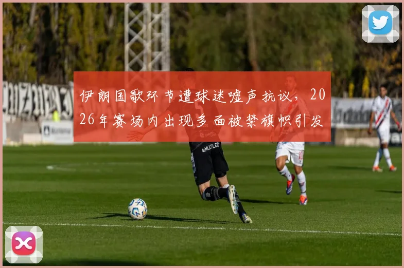 伊朗国歌环节遭球迷嘘声抗议，2026年赛场内出现多面被禁旗帜引发争议