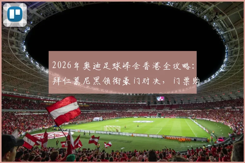 2026年奥迪足球峰会香港全攻略：拜仁慕尼黑领衔豪门对决，门票购买、观赛指南及行程安排详解