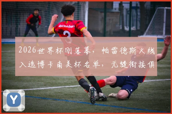 2026世界杯刚落幕,帕雷德斯火线入选博卡南美杯名单,无缝衔接俱乐部赛事