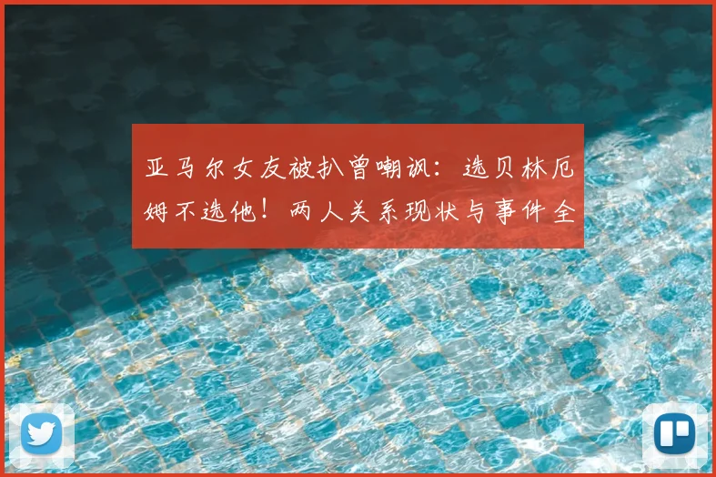 亚马尔女友被扒曾嘲讽：选贝林厄姆不选他！两人关系现状与事件全解析