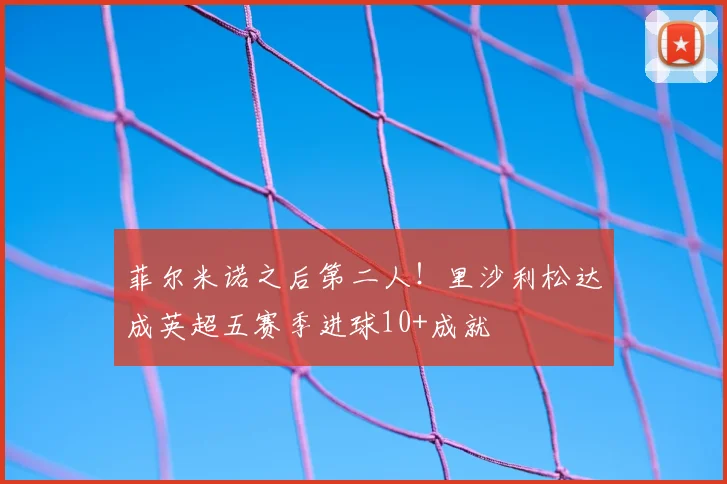 菲尔米诺之后第二人!里沙利松达成英超五赛季进球10+成就