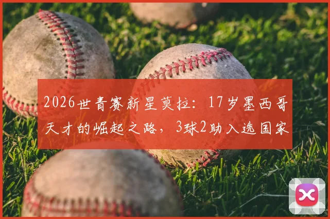 2026世青赛新星莫拉：17岁墨西哥天才的崛起之路，3球2助入选国家队大名单引关注