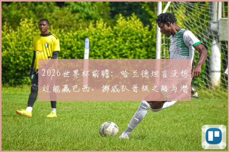 2026世界杯前瞻：哈兰德坦言没想过能赢巴西，挪威队晋级之路与潜在对手分析