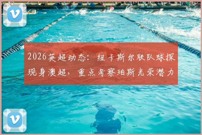 2026英超动态：纽卡斯尔联队球探现身澳超，重点考察珀斯光荣潜力新星内幕