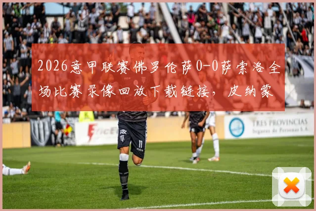 2026意甲联赛佛罗伦萨0-0萨索洛全场比赛录像回放下载链接，皮纳蒙蒂射门中柱GIF动图集锦及双方球员赛后评分一览