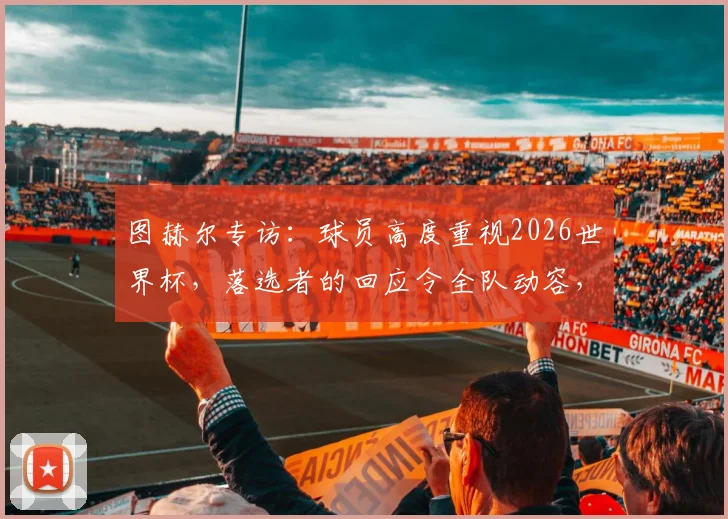 图赫尔专访：球员高度重视2026世界杯，落选者的回应令全队动容，团队氛围是关键