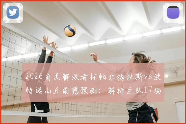 2026南美解放者杯帕尔梅拉斯vs波特诺山丘前瞻预测：解析主队17场不败记录与客战全力争胜关键点
