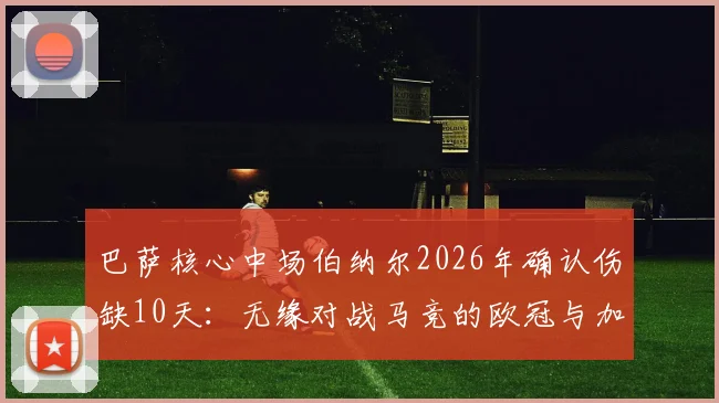 巴萨核心中场伯纳尔2026年确认伤缺10天:无缘对战马竞的欧冠与加泰德比,哈维面临中场难题