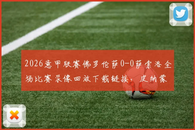 2026意甲联赛佛罗伦萨0-0萨索洛全场比赛录像回放下载链接,皮纳蒙蒂射门中柱GIF动图集锦及双方球员赛后评分一览